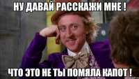 ну давай расскажи мне ! что это не ты помяла капот !