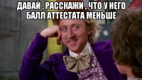 давай , расскажи , что у него балл аттестата меньше 