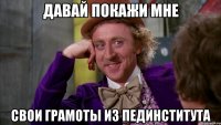 ДАВАЙ ПОКАЖИ МНЕ СВОИ ГРАМОТЫ ИЗ ПЕДИНСТИТУТА