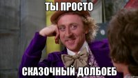 ТЫ ПРОСТО СКАЗОЧНЫЙ ДОЛБОЕБ