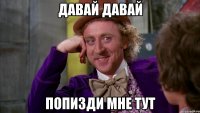 Давай давай Попизди мне тут