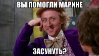 Вы помогли Марине засунуть?