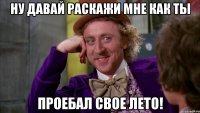 Ну давай раскажи мне как ТЫ проебал свое лето!