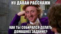 Ну давай расскажи как ты собирался делать домашнее задание?
