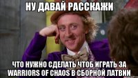 ну ДАВАЙ РАССКАЖИ что нужно сделать чтоб играть за Warriors of Chaos в сборной латвии