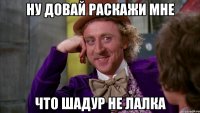 ну довай раскажи мне что шадур не лалка