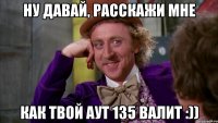 ну давай, расскажи мне как твой Аут 135 валит :))