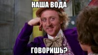 Наша вода Говоришь?