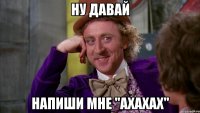 Ну давай напиши мне "ахахах"
