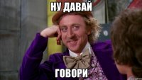 Ну давай Говори