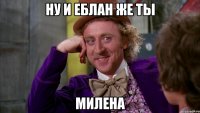 Ну и еблан же ты Милена