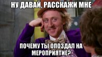 НУ ДАВАЙ, РАССКАЖИ МНЕ ПОЧЕМУ ТЫ ОПОЗДАЛ НА МЕРОПРИЯТИЕ?