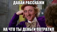 давай расскажи на что ты деньги потратил
