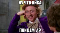 НУ ЧТО КИСА ПОЙДЕМ, А?