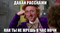 Давай расскажи Как ты не жрешь в час ночи