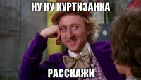 ну ну куртизанка расскажи