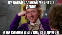 Ну давай заливай мне что я дебил А на самом деле кое кто другой