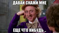 давай скажи мне еще что нибудь ..
