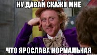 Ну давай скажи мне Что Ярослава нормальная