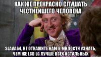 Как же прекрасно слушать честнейшего человека slava64, не откажите нам в милости узнать, чем же LCD LG лучше всех остальных