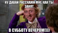 Ну давай расскажи мне, как ты занят В СУББОТУ ВЕЧЕРОМ!)))