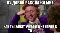Ну давай расскажи мне Как ты занят учебой, а не игрой в ТО