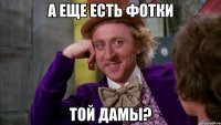 А ЕЩЕ ЕСТЬ ФОТКИ ТОЙ ДАМЫ?
