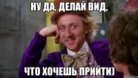 Ну да, делай вид, Что хочешь прийти)