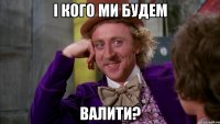 і кого ми будем валити?