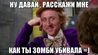 ну давай , расскажи мне как ты зомби убивала =)