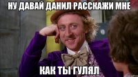 Ну давай Данил расскажи мне как ты гулял