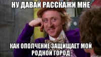 Ну давай расскажи мне как ополчение защищает мой родной город