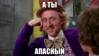 А ты Апасный