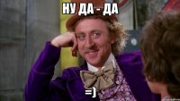 Ну да - да =)