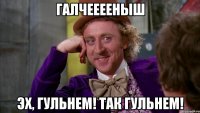 Галчееееныш Эх, гульнем! Так гульнем!