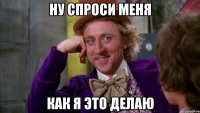 ну спроси меня как я это делаю