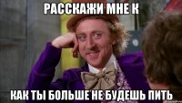 Расскажи мне к как ты больше не будешь пить
