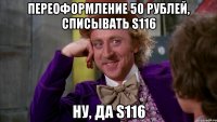 Переоформление 50 рублей, списывать S116 Ну, да S116