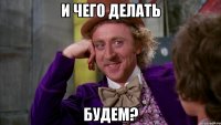 И чего делать Будем?
