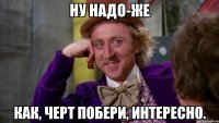 Ну надо-же Как, черт побери, интересно.