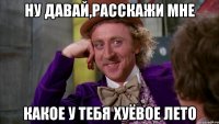 Ну давай,расскажи мне какое у тебя хуёвое лето
