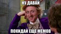 Ну давай покидай ещё мемов