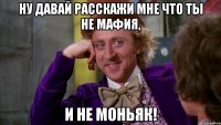 Ну давай расскажи мне что ты не мафия, и не моньяк!