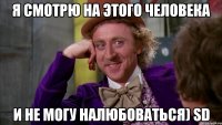 Я смотрю на этого человека И не могу налюбоваться) SD