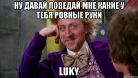 Ну давай поведай мне какие у тебя ровные руки Luky