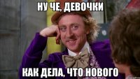 ну че, девочки как дела, что нового