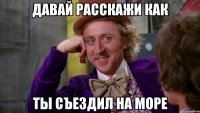 Давай расскажи как ты съездил на море