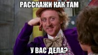 Расскажи как там У Вас дела?