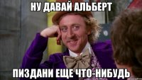 Ну давай Альберт пиздани еще что-нибудь