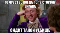 То чувство,когда по ту сторону экрана сидит такой уебище